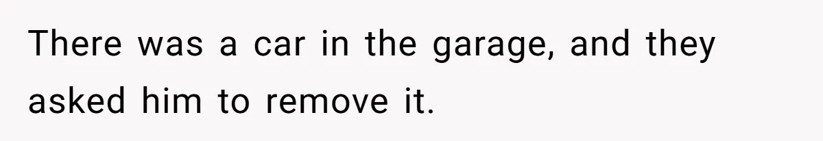 There was a car in the garage, and they asked him to remove it.