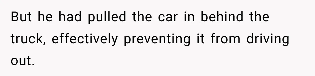 But he had pulled the car in behind the truck, effectively preventing it from driving out.