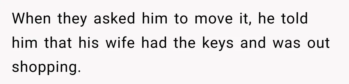 When they asked him to move it, he told him that his wife had the keys and was out shopping.