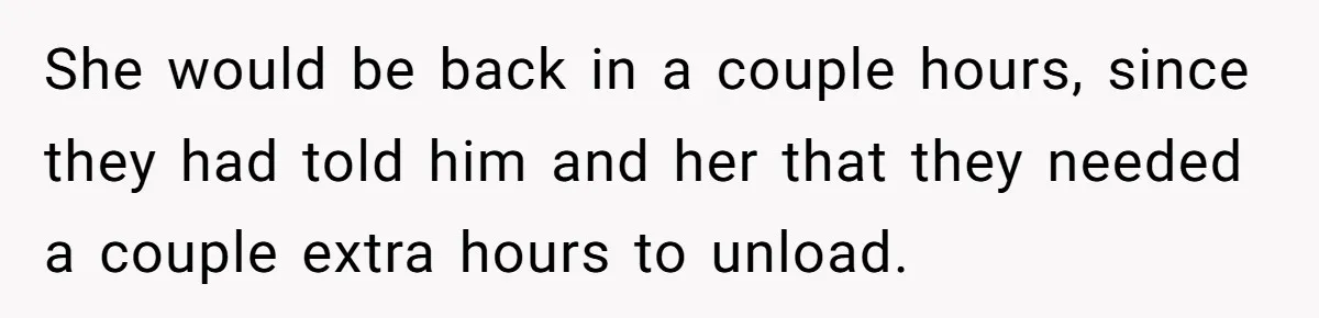 She would be back in a couple hours, since they had told him and her that they needed a couple extra hours to unload.