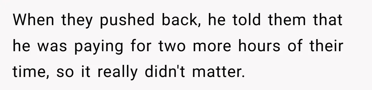 When they pushed back, he told them that he was paying for two more hours of their time, so it really didn't matter.