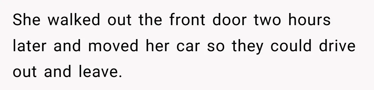 She walked out the front door two hours later and moved her car so they could drive out and leave.