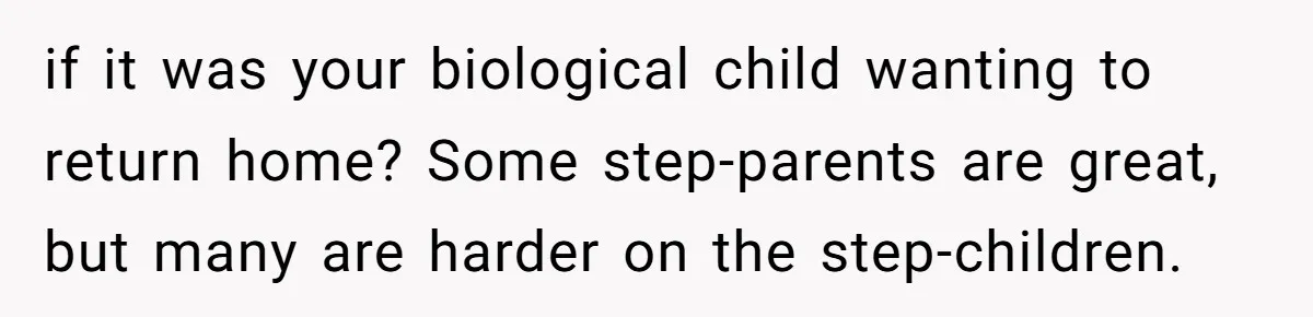 if it was your biological child wanting to return home? Some step-parents are great, but many are harder on the step-children.