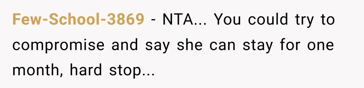 Few-School-3869 - NTA... You could try to compromise and say she can stay for one month, hard stop...