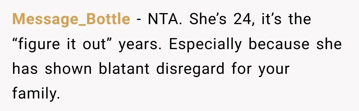 Message_Bottle - NTA. She’s 24, it’s the “figure it out” years. Especially because she has shown blatant disregard for your family.