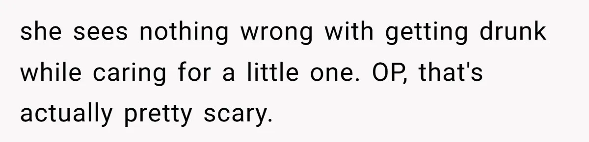 she sees nothing wrong with getting drunk while caring for a little one. OP, that's actually pretty scary.