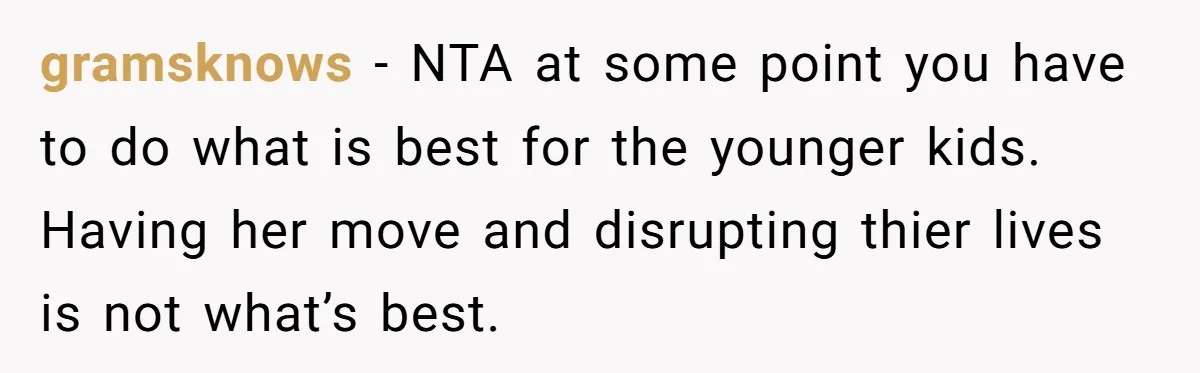 gramsknows - NTA at some point you have to do what is best for the younger kids. Having her move and disrupting thier lives is not what’s best.