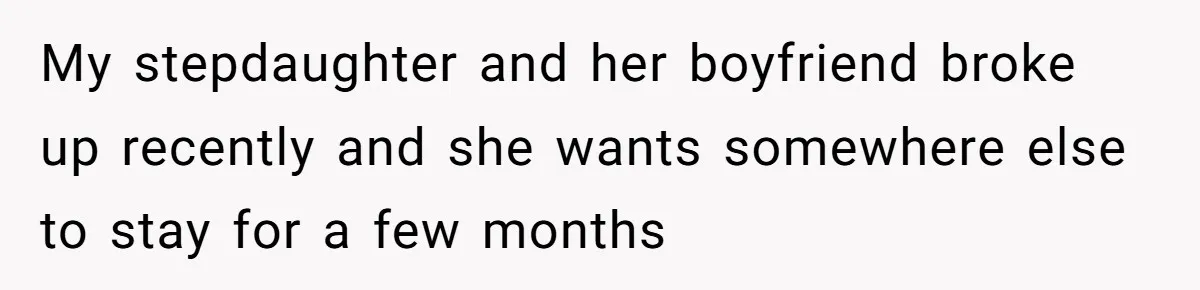 My stepdaughter and her boyfriend broke up recently and she wants somewhere else to stay for a few months