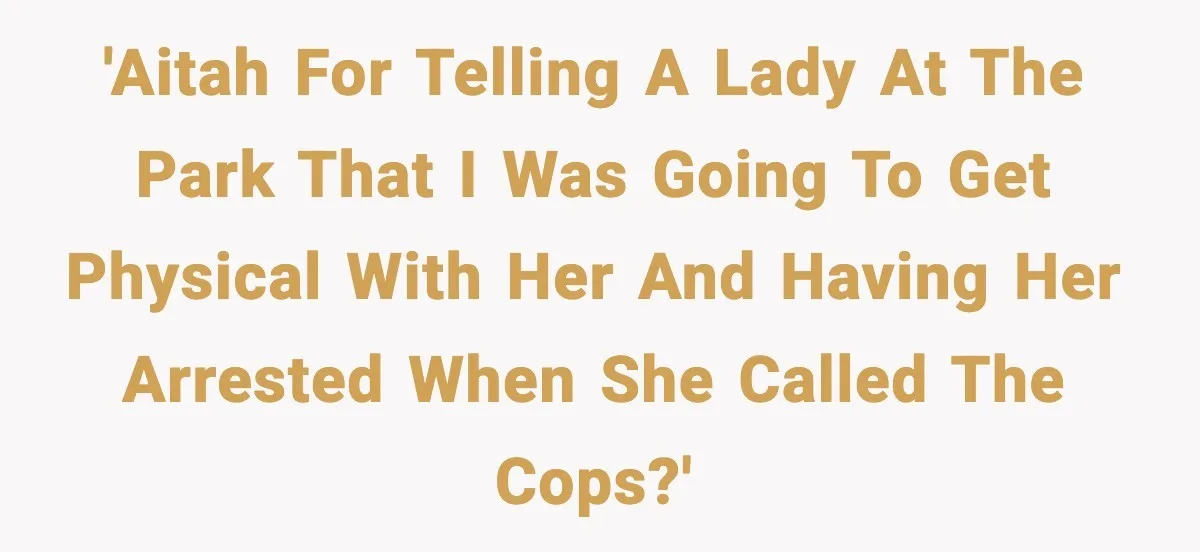 'AITAH for telling a lady at the park that I was going to get physical with her and having her arrested when she called the cops?'