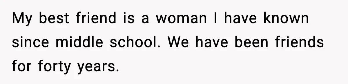 My best friend is a woman I have known since middle school. We have been friends for forty years.