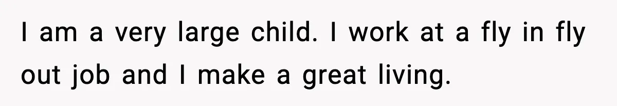 I am a very large child. I work at a fly in fly out job and I make a great living.