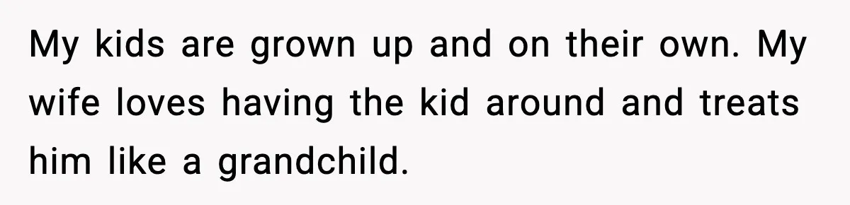 My kids are grown up and on their own. My wife loves having the kid around and treats him like a grandchild.
