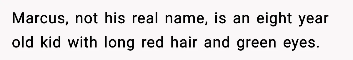 Marcus, not his real name, is an eight year old kid with long red hair and green eyes.