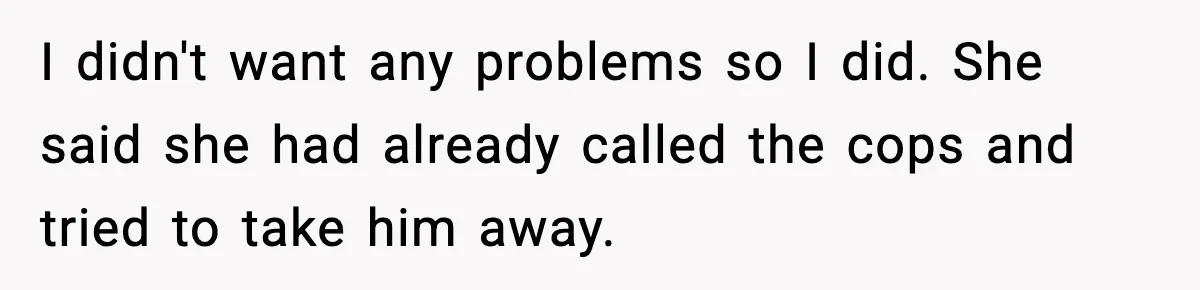 I didn't want any problems so I did. She said she had already called the cops and tried to take him away.