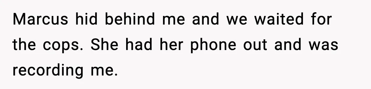 Marcus hid behind me and we waited for the cops. She had her phone out and was recording me.