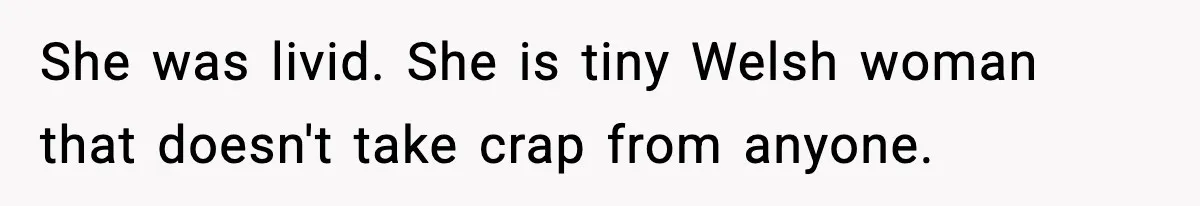 She was livid. She is tiny Welsh woman that doesn't take crap from anyone.