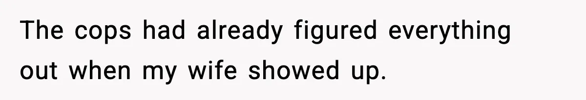 The cops had already figured everything out when my wife showed up.
