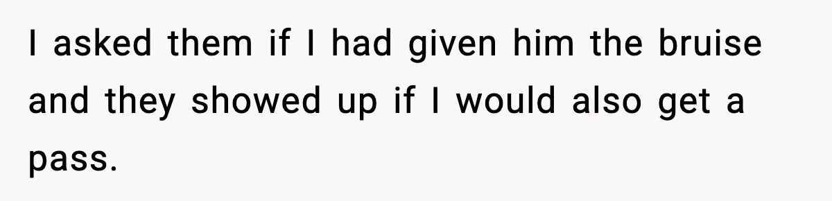 I asked them if I had given him the bruise and they showed up if I would also get a pass.