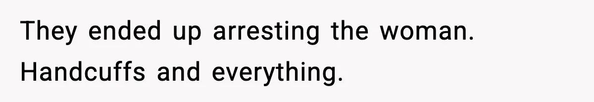They ended up arresting the woman. Handcuffs and everything.
