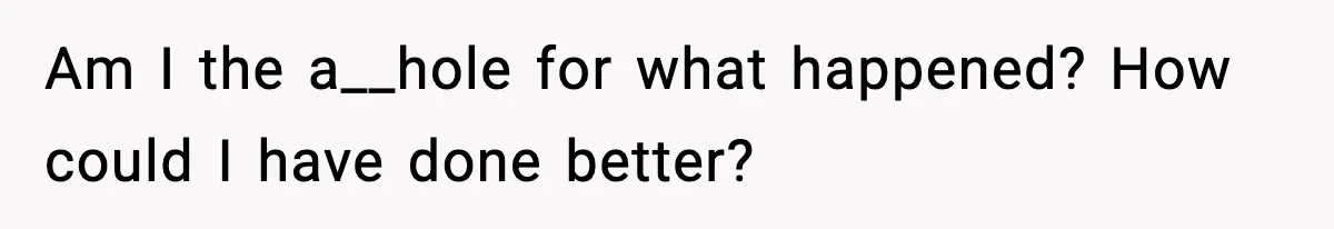 Am I the a__hole for what happened? How could I have done better?