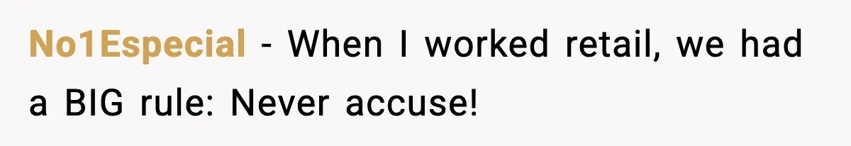 No1Especial − When I worked retail, we had a BIG rule: Never accuse!