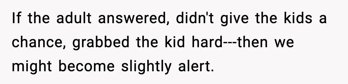 If the adult answered, didn't give the kids a chance, grabbed the kid hard---then we might become slightly alert.