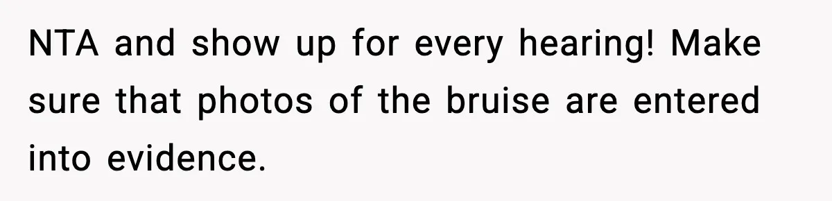 NTA and show up for every hearing! Make sure that photos of the bruise are entered into evidence.