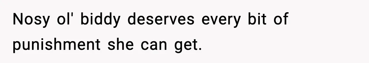 Nosy ol' biddy deserves every bit of punishment she can get.