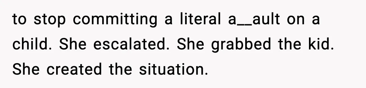 to stop committing a literal a__ault on a child. She escalated. She grabbed the kid. She created the situation.