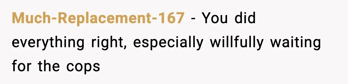 Much-Replacement-167 − You did everything right, especially willfully waiting for the cops