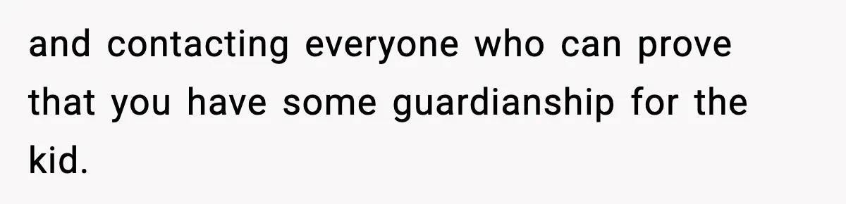 and contacting everyone who can prove that you have some guardianship for the kid.
