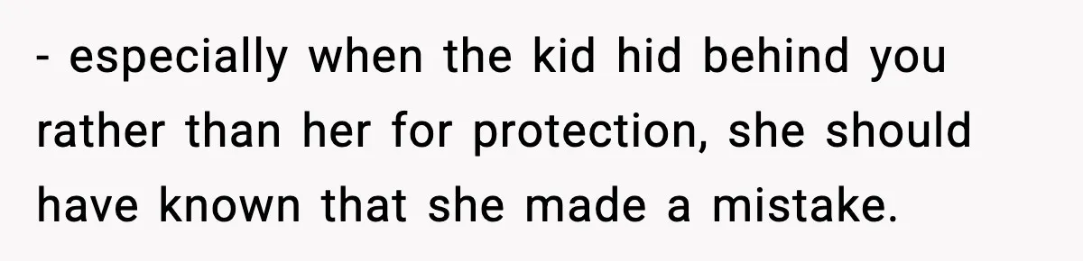 - especially when the kid hid behind you rather than her for protection, she should have known that she made a mistake.