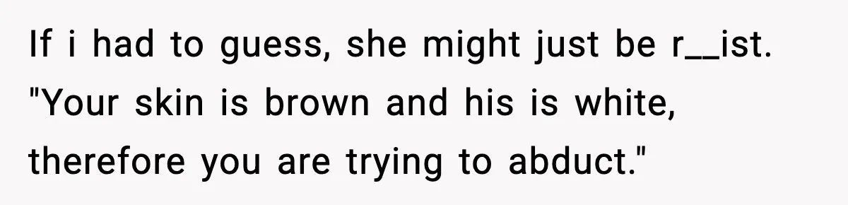 If i had to guess, she might just be r__ist. "Your skin is brown and his is white, therefore you are trying to abduct."