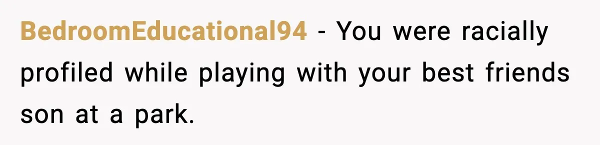 BedroomEducational94 − You were racially profiled while playing with your best friends son at a park.