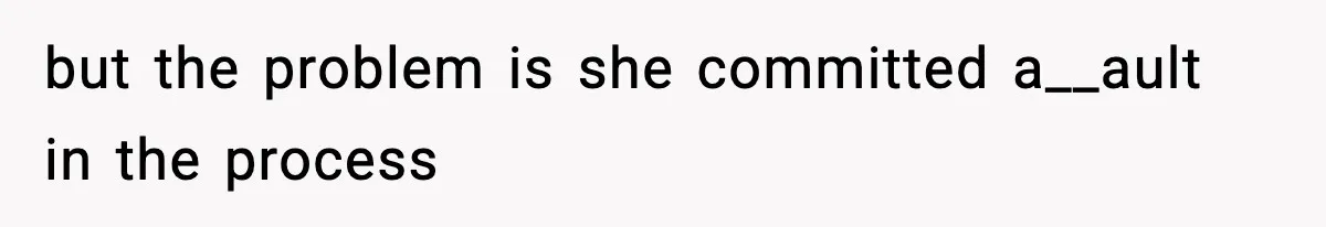 but the problem is she committed a__ault in the process