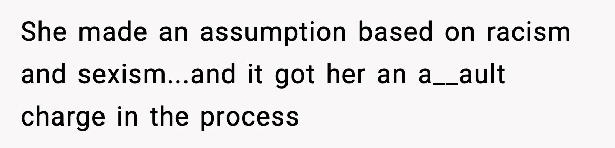 She made an assumption based on racism and sexism...and it got her an a__ault charge in the process