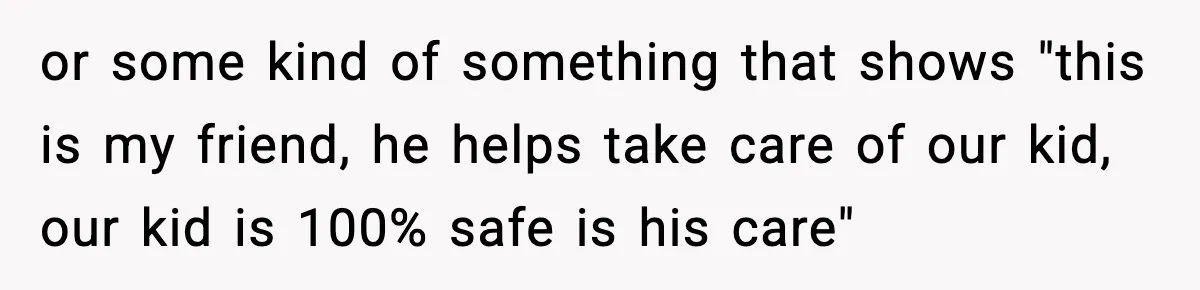 or some kind of something that shows "this is my friend, he helps take care of our kid, our kid is 100% safe is his care"