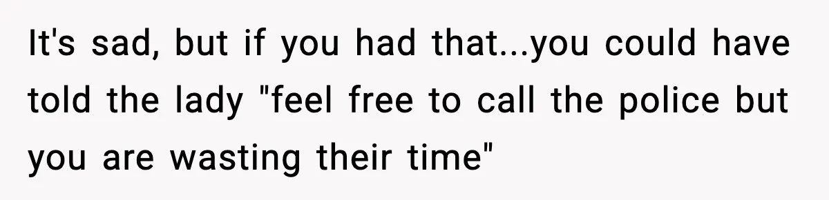 It's sad, but if you had that...you could have told the lady "feel free to call the police but you are wasting their time"