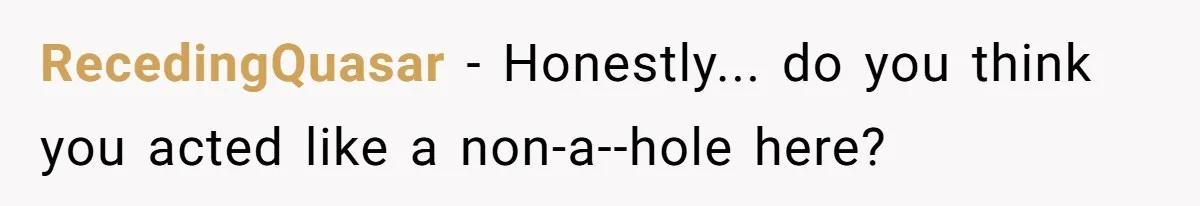RecedingQuasar - Honestly... do you think you acted like a non-a--hole here?