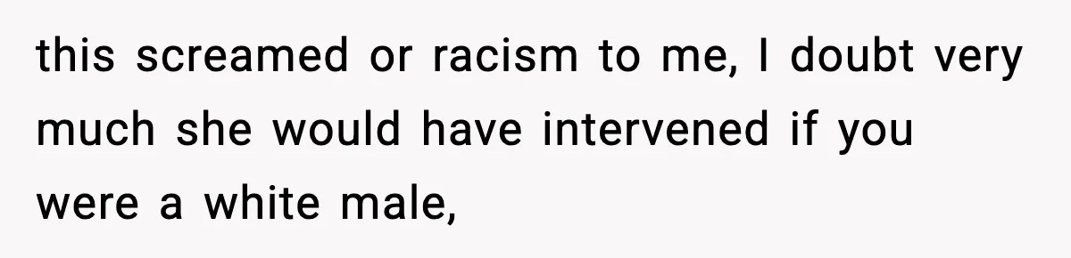 this screamed or racism to me, I doubt very much she would have intervened if you were a white male,