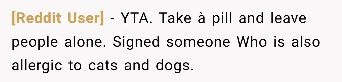 [Reddit User] - YTA. Take à pill and leave people alone. Signed someone Who is also allergic to cats and dogs.