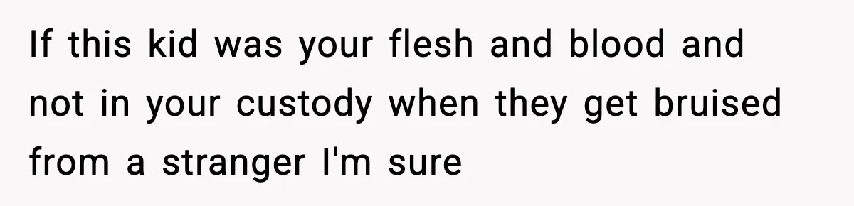If this kid was your flesh and blood and not in your custody when they get bruised from a stranger I'm sure