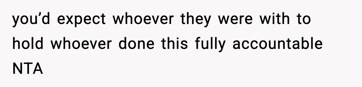 you’d expect whoever they were with to hold whoever done this fully accountable NTA