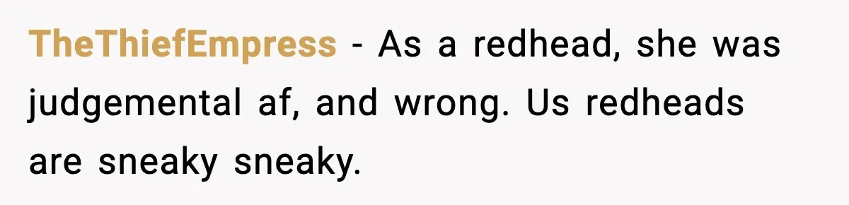 TheThiefEmpress − As a redhead, she was judgemental af, and wrong. Us redheads are sneaky sneaky.