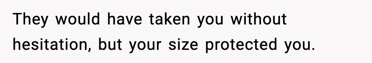 They would have taken you without hesitation, but your size protected you.