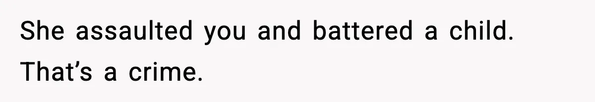 She assaulted you and battered a child. That’s a crime.
