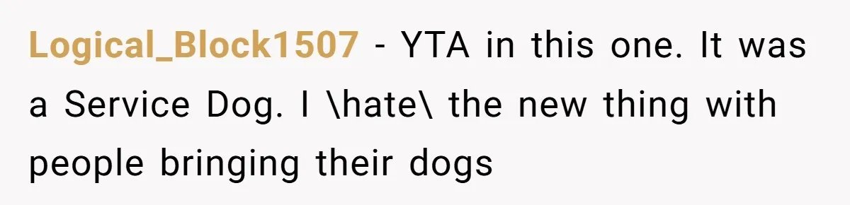 Logical_Block1507 - YTA in this one. It was a Service Dog. I \hate\ the new thing with people bringing their dogs
