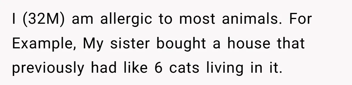 I (32M) am allergic to most animals. For Example, My sister bought a house that previously had like 6 cats living in it.