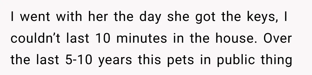I went with her the day she got the keys, I couldn’t last 10 minutes in the house. Over the last 5-10 years this pets in public thing