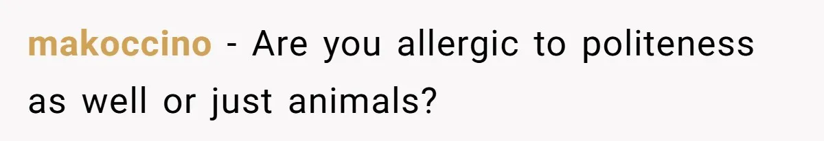 makoccino - Are you allergic to politeness as well or just animals?